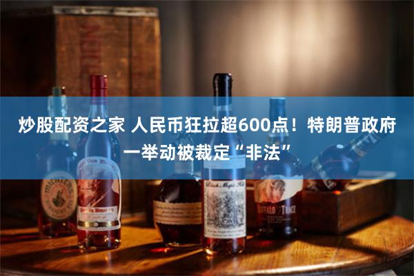 炒股配资之家 人民币狂拉超600点！特朗普政府一举动被裁定“非法”