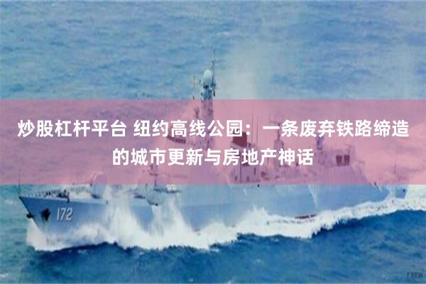 炒股杠杆平台 纽约高线公园：一条废弃铁路缔造的城市更新与房地产神话