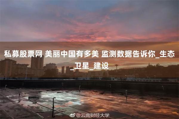 私募股票网 美丽中国有多美 监测数据告诉你_生态_卫星_建设