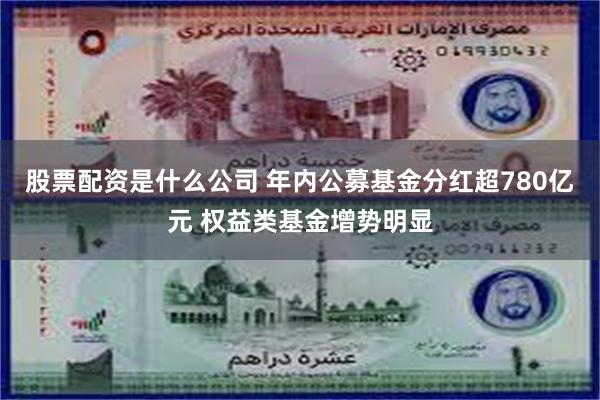 股票配资是什么公司 年内公募基金分红超780亿元 权益类基金增势明显