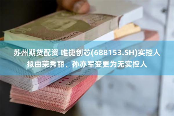 苏州期货配资 唯捷创芯(688153.SH)实控人拟由荣秀丽、孙亦军变更为无实控人