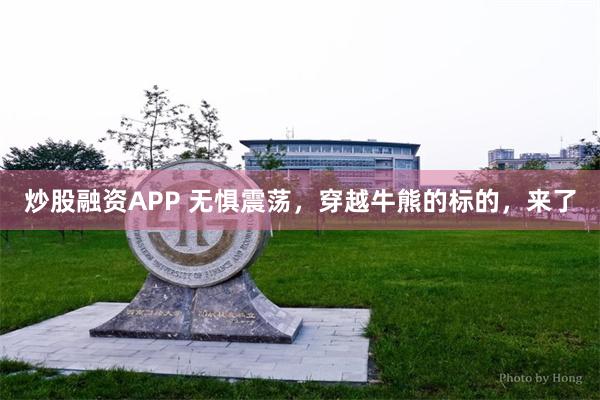 炒股融资APP 无惧震荡，穿越牛熊的标的，来了
