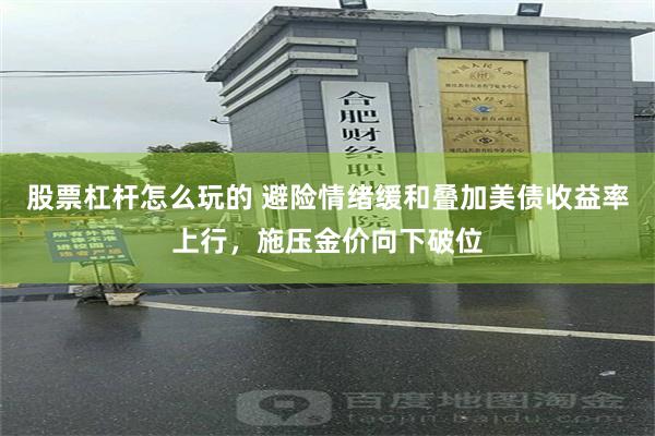 股票杠杆怎么玩的 避险情绪缓和叠加美债收益率上行，施压金价向下破位