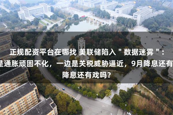 正规配资平台在哪找 美联储陷入＂数据迷雾＂：一边是通胀顽固不化，一边是关税威胁逼近，9月降息还有戏吗？
