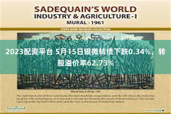 2023配资平台 5月15日银微转债下跌0.34%，转股溢价率62.73%