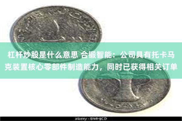 杠杆炒股是什么意思 合锻智能：公司具有托卡马克装置核心零部件制造能力，同时已获得相关订单