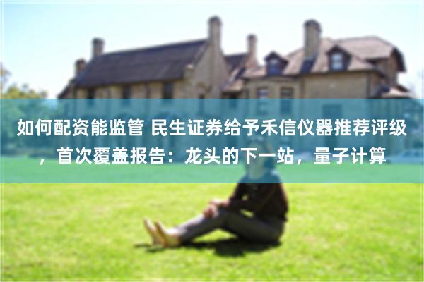如何配资能监管 民生证券给予禾信仪器推荐评级，首次覆盖报告：龙头的下一站，量子计算