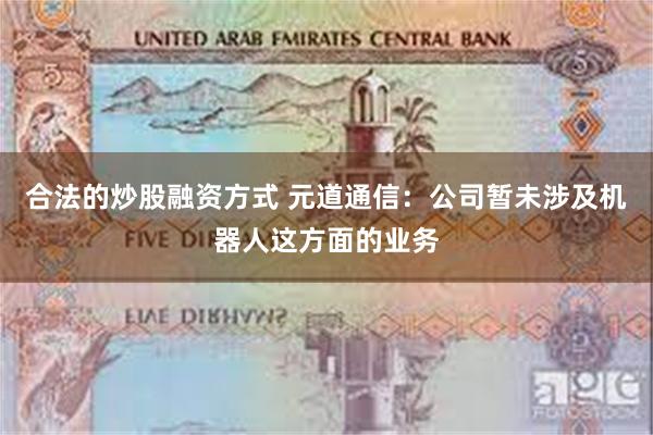 合法的炒股融资方式 元道通信：公司暂未涉及机器人这方面的业务