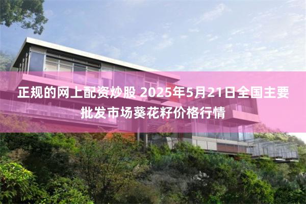 正规的网上配资炒股 2025年5月21日全国主要批发市场葵花籽价格行情