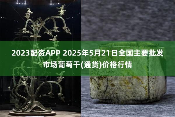 2023配资APP 2025年5月21日全国主要批发市场葡萄干(通货)价格行情