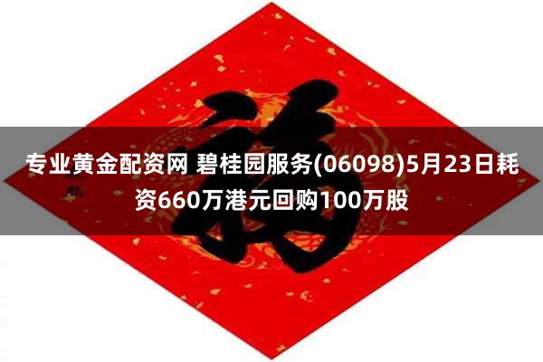 专业黄金配资网 碧桂园服务(06098)5月23日耗资660万港元回购100万股