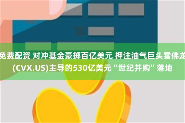 免费配资 对冲基金豪掷百亿美元 押注油气巨头雪佛龙(CVX.US)主导的530亿美元“世纪并购”落地