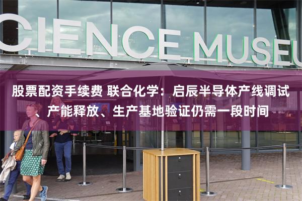 股票配资手续费 联合化学：启辰半导体产线调试、产能释放、生产基地验证仍需一段时间