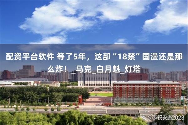 配资平台软件 等了5年，这部“18禁”国漫还是那么炸！_马克_白月魁_灯塔