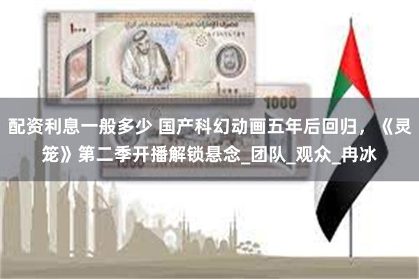 配资利息一般多少 国产科幻动画五年后回归，《灵笼》第二季开播解锁悬念_团队_观众_冉冰