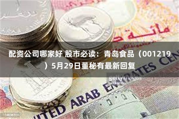 配资公司哪家好 股市必读：青岛食品（001219）5月29日董秘有最新回复