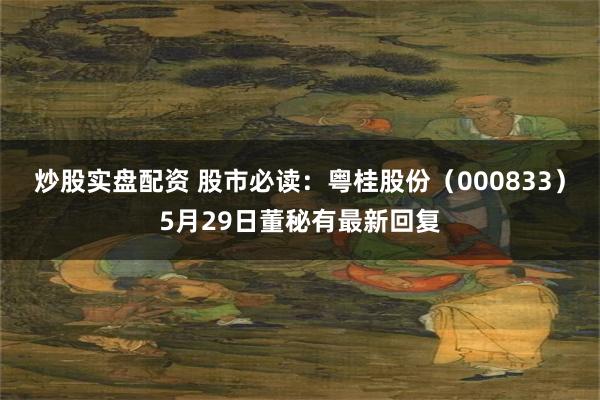 炒股实盘配资 股市必读：粤桂股份（000833）5月29日董秘有最新回复