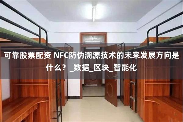 可靠股票配资 NFC防伪溯源技术的未来发展方向是什么？_数据_区块_智能化
