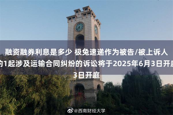 融资融券利息是多少 极兔速递作为被告/被上诉人的1起涉及运输合同纠纷的诉讼将于2025年6月3日开庭