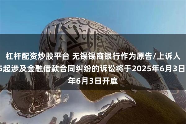 杠杆配资炒股平台 无锡锡商银行作为原告/上诉人的15起涉及金融借款合同纠纷的诉讼将于2025年6月3日开庭