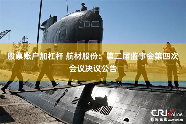 股票账户加杠杆 航材股份：第二届监事会第四次会议决议公告