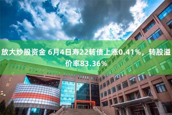 放大炒股资金 6月4日寿22转债上涨0.41%，转股溢价率83.36%