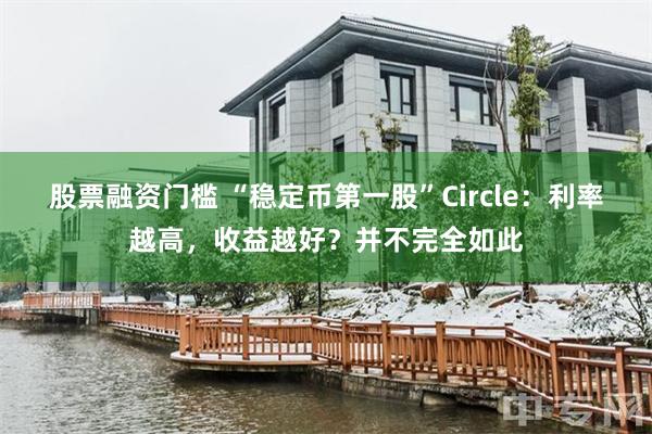 股票融资门槛 “稳定币第一股”Circle：利率越高，收益越好？并不完全如此