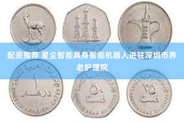 配资推荐 星尘智能具身智能机器人进驻深圳市养老护理院