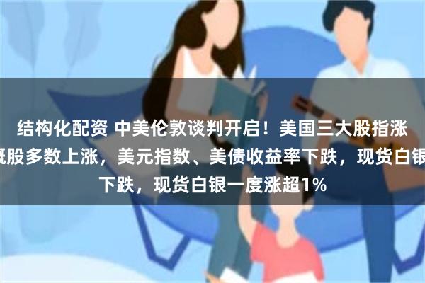结构化配资 中美伦敦谈判开启！美国三大股指涨跌不一，中概股多数上涨，美元指数、美债收益率下跌，现货白银一度涨超1%