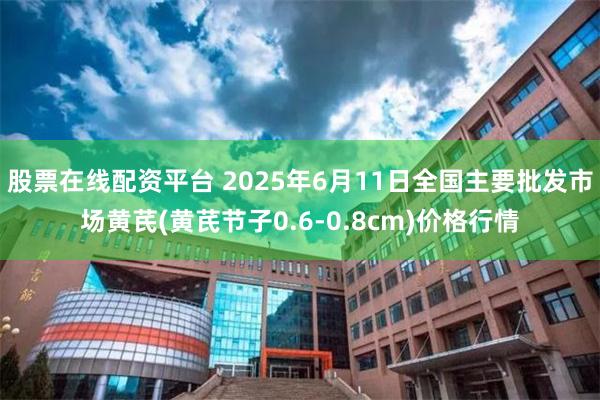 股票在线配资平台 2025年6月11日全国主要批发市场黄芪(黄芪节子0.6-0.8cm)价格行情