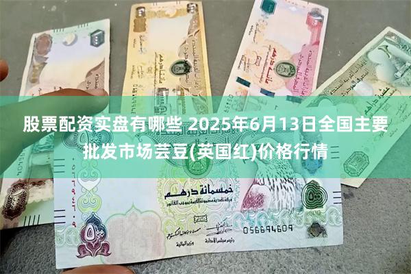 股票配资实盘有哪些 2025年6月13日全国主要批发市场芸豆(英国红)价格行情