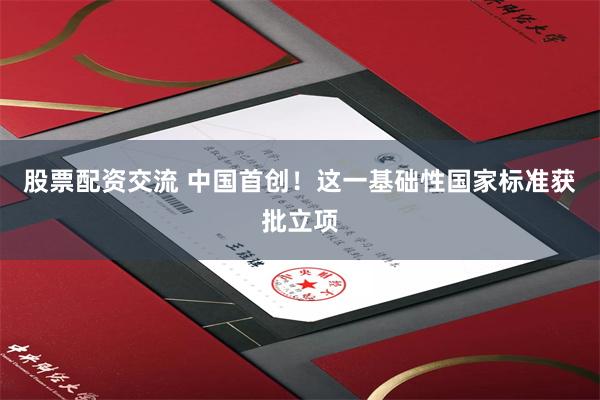 股票配资交流 中国首创！这一基础性国家标准获批立项