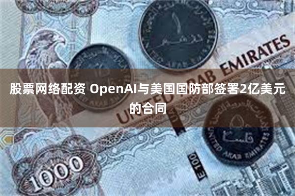 股票网络配资 OpenAI与美国国防部签署2亿美元的合同