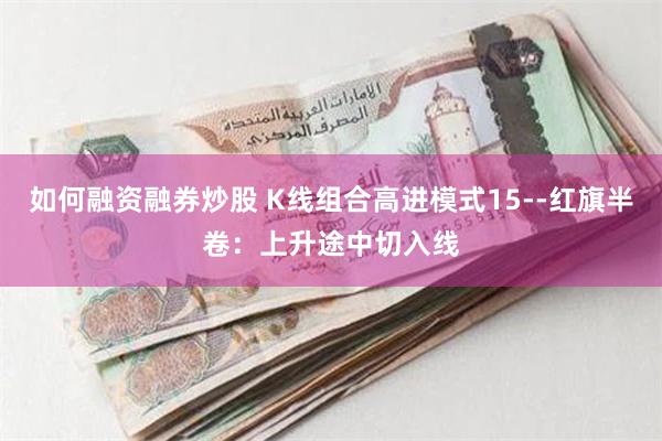 如何融资融券炒股 K线组合高进模式15--红旗半卷：上升途中切入线