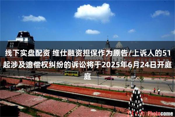 线下实盘配资 维仕融资担保作为原告/上诉人的51起涉及追偿权纠纷的诉讼将于2025年6月24日开庭