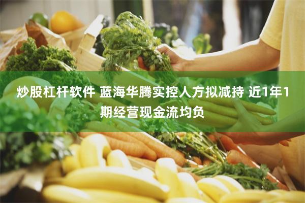 炒股杠杆软件 蓝海华腾实控人方拟减持 近1年1期经营现金流均负