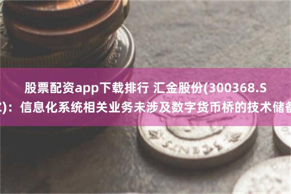 股票配资app下载排行 汇金股份(300368.SZ)：信息化系统相关业务未涉及数字货币桥的技术储备