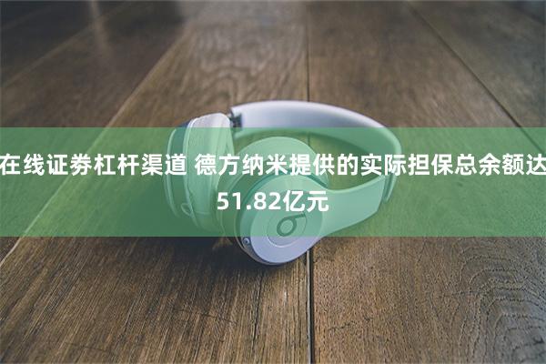在线证劵杠杆渠道 德方纳米提供的实际担保总余额达51.82亿元
