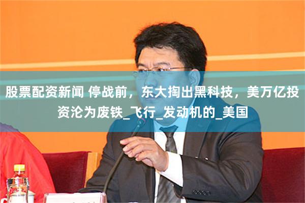 股票配资新闻 停战前，东大掏出黑科技，美万亿投资沦为废铁_飞行_发动机的_美国