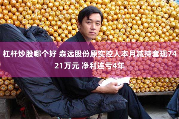 杠杆炒股哪个好 森远股份原实控人本月减持套现7421万元 净利连亏4年