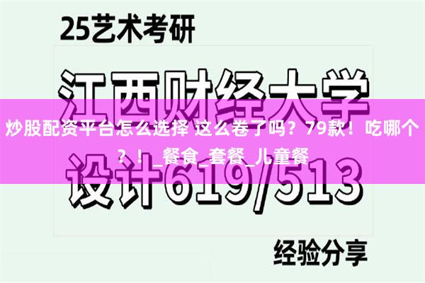 炒股配资平台怎么选择 这么卷了吗？79款！吃哪个？！_餐食_套餐_儿童餐
