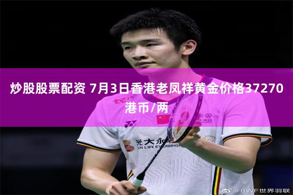 炒股股票配资 7月3日香港老凤祥黄金价格37270港币/两