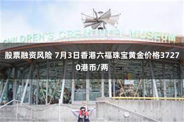 股票融资风险 7月3日香港六福珠宝黄金价格37270港币/两